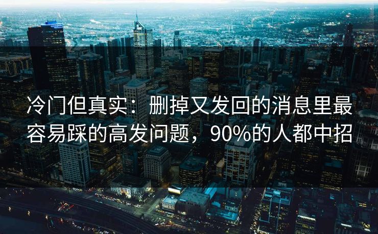 冷门但真实：删掉又发回的消息里最容易踩的高发问题，90%的人都中招