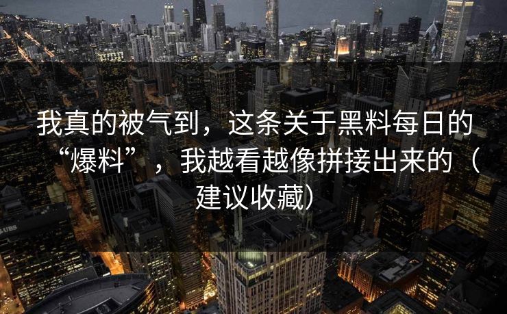 我真的被气到，这条关于黑料每日的“爆料”，我越看越像拼接出来的（建议收藏）