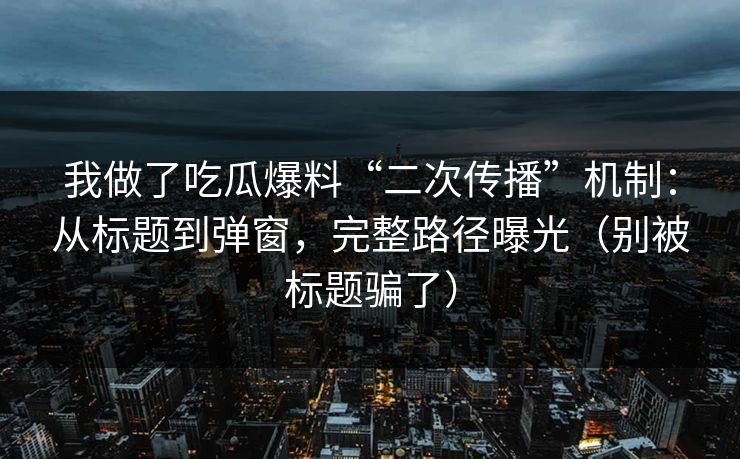 我做了吃瓜爆料“二次传播”机制：从标题到弹窗，完整路径曝光（别被标题骗了）