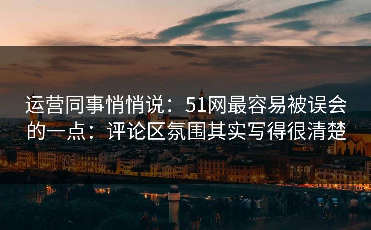 运营同事悄悄说：51网最容易被误会的一点：评论区氛围其实写得很清楚