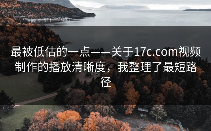 最被低估的一点——关于17c.com视频制作的播放清晰度,我整理了最短路径 最被低估的一点——关于17c.com视频制作的播放清晰度,我整理了最短路径