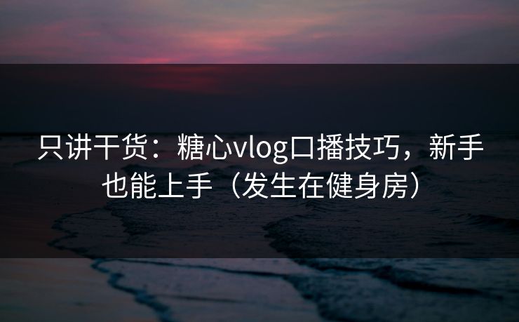 只讲干货：糖心vlog口播技巧，新手也能上手（发生在健身房）