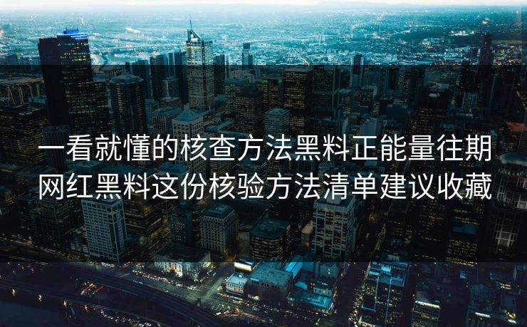 一看就懂的核查方法黑料正能量往期网红黑料这份核验方法清单建议收藏